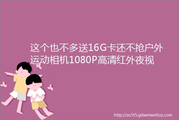 这个也不多送16G卡还不抢户外运动相机1080P高清红外夜视航拍DV摄像头