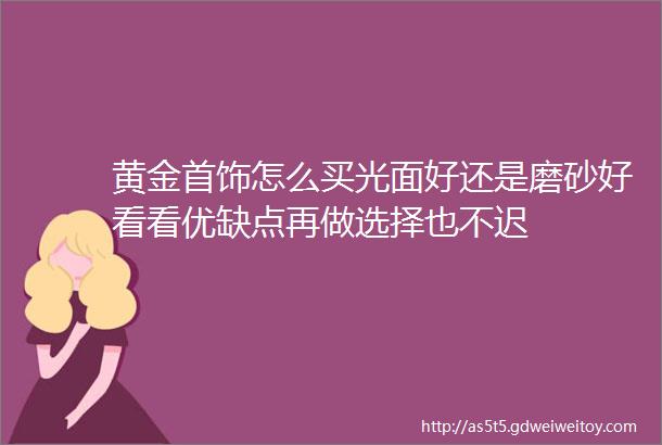 黄金首饰怎么买光面好还是磨砂好看看优缺点再做选择也不迟