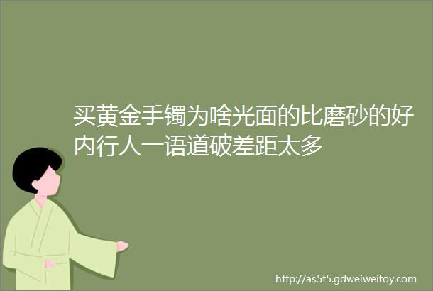 买黄金手镯为啥光面的比磨砂的好内行人一语道破差距太多