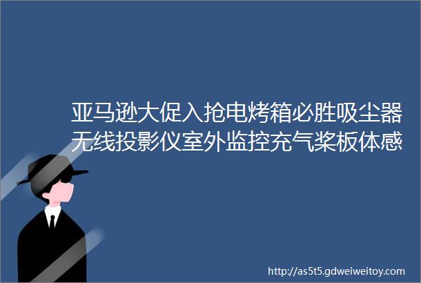 亚马逊大促入抢电烤箱必胜吸尘器无线投影仪室外监控充气桨板体感平衡车